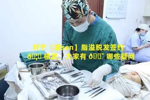 对于【源sen】脂溢脱发签约 🦄 植发，大家有 🐯 哪些疑问呢